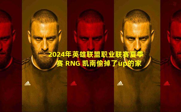 2024年英雄联盟职业联赛夏季赛 RNG 凯南偷掉了up的家